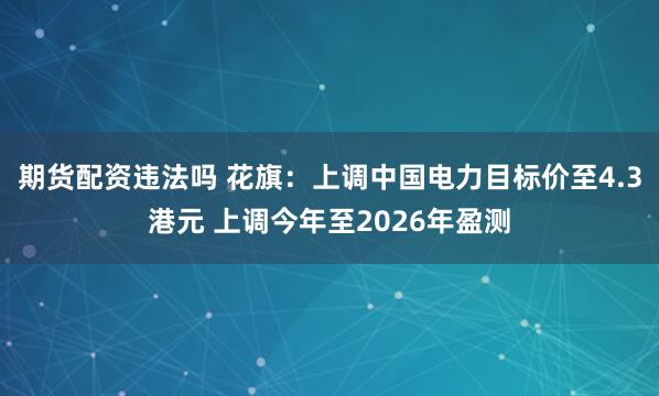 期货配资违法吗 花旗：上调中国电力目标价至4.3港元 上调今年至2026年盈测