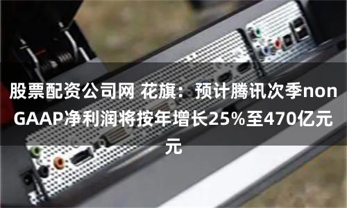 股票配资公司网 花旗：预计腾讯次季nonGAAP净利润将按年增长25%至470亿元