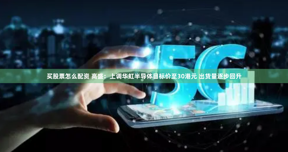 买股票怎么配资 高盛：上调华虹半导体目标价至30港元 出货量逐步回升