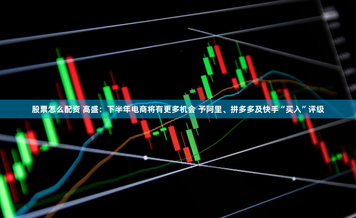 股票怎么配资 高盛：下半年电商将有更多机会 予阿里、拼多多及快手“买入”评级