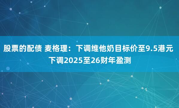 股票的配债 麦格理：下调维他奶目标价至9.5港元 下调2025至26财年盈测