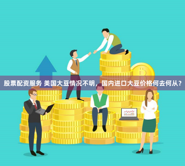 股票配资服务 美国大豆情况不明，国内进口大豆价格何去何从？