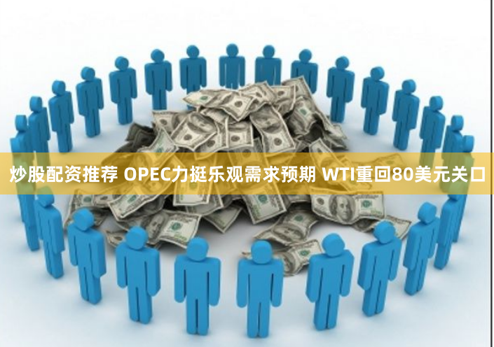 炒股配资推荐 OPEC力挺乐观需求预期 WTI重回80美元关口