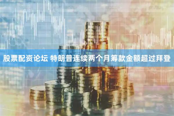股票配资论坛 特朗普连续两个月筹款金额超过拜登