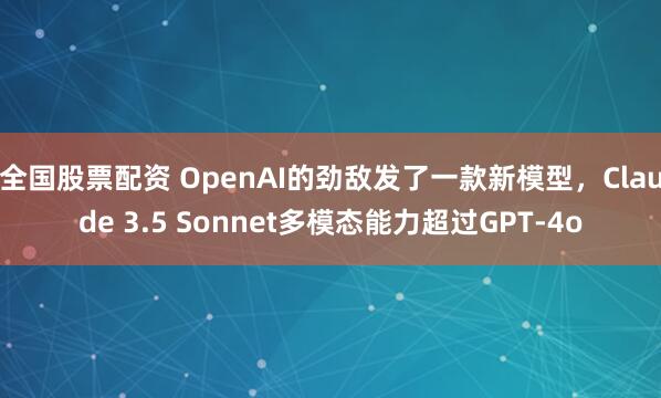全国股票配资 OpenAI的劲敌发了一款新模型，Claude 3.5 Sonnet多模态能力超过GPT-4o