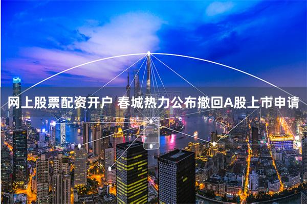 网上股票配资开户 春城热力公布撤回A股上市申请