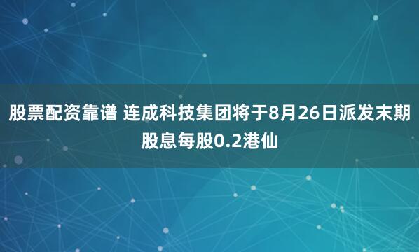股票配资靠谱 连成科技集团将于8月26日派发末期股息每股0.2港仙