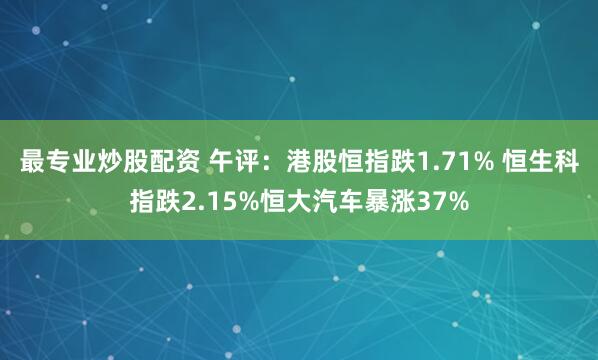 最专业炒股配资 午评：港股恒指跌1.71% 恒生科指跌2.15%恒大汽车暴涨37%