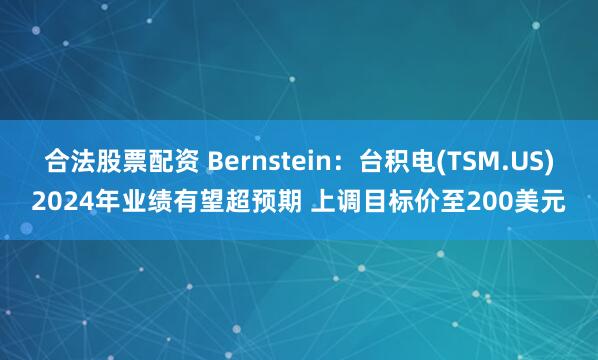 合法股票配资 Bernstein：台积电(TSM.US)2024年业绩有望超预期 上调目标价至200美元