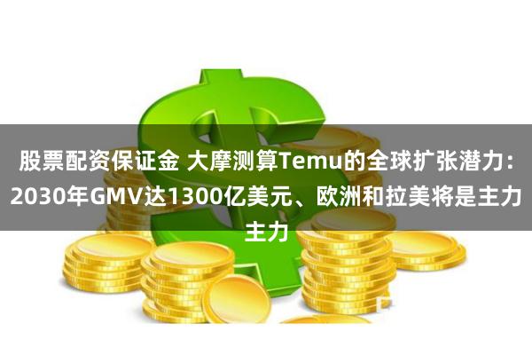 股票配资保证金 大摩测算Temu的全球扩张潜力：2030年GMV达1300亿美元、欧洲和拉美将是主力
