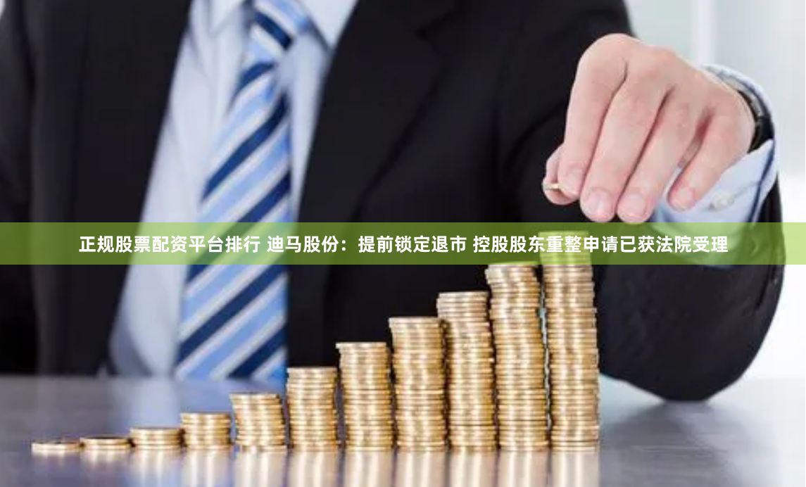 正规股票配资平台排行 迪马股份：提前锁定退市 控股股东重整申请已获法院受理
