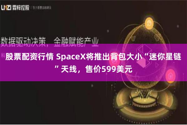 股票配资行情 SpaceX将推出背包大小“迷你星链”天线，售价599美元