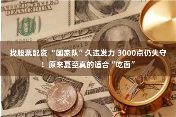 找股票配资 “国家队”久违发力 3000点仍失守！原来夏至真的适合“吃面”