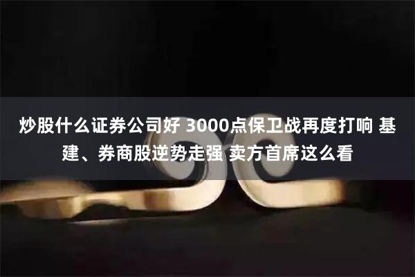 炒股什么证券公司好 3000点保卫战再度打响 基建、券商股逆势走强 卖方首席这么看