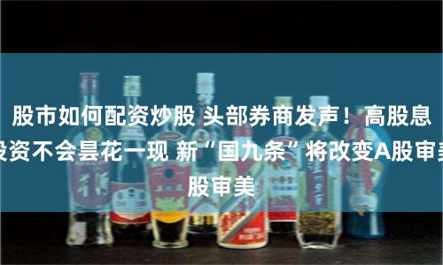 股市如何配资炒股 头部券商发声！高股息投资不会昙花一现 新“国九条”将改变A股审美
