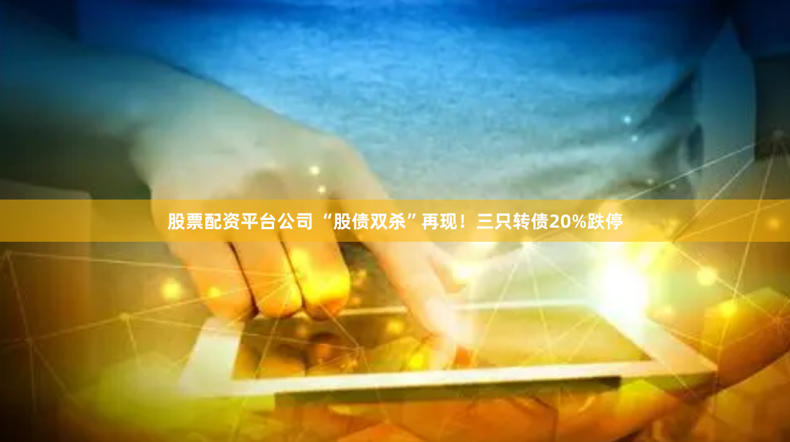 股票配资平台公司 “股债双杀”再现!三只转债20%跌停