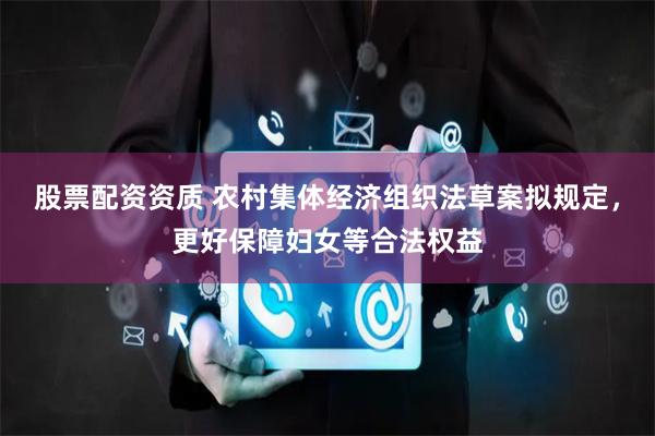 股票配资资质 农村集体经济组织法草案拟规定，更好保障妇女等合法权益