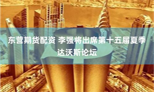 东营期货配资 李强将出席第十五届夏季达沃斯论坛