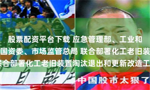 股票配资平台下载 应急管理部、工业和信息化部、国务院国资委、市场监管总局 联合部署化工老旧装置淘汰退出和更新改造工作