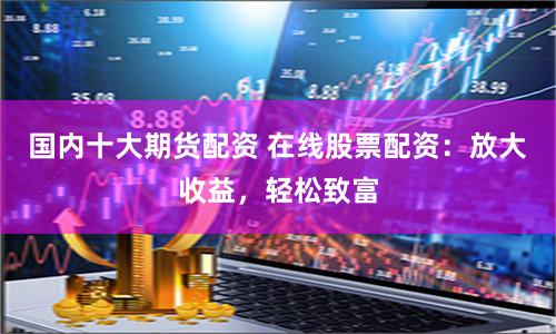 国内十大期货配资 在线股票配资:放大收益,轻松致富