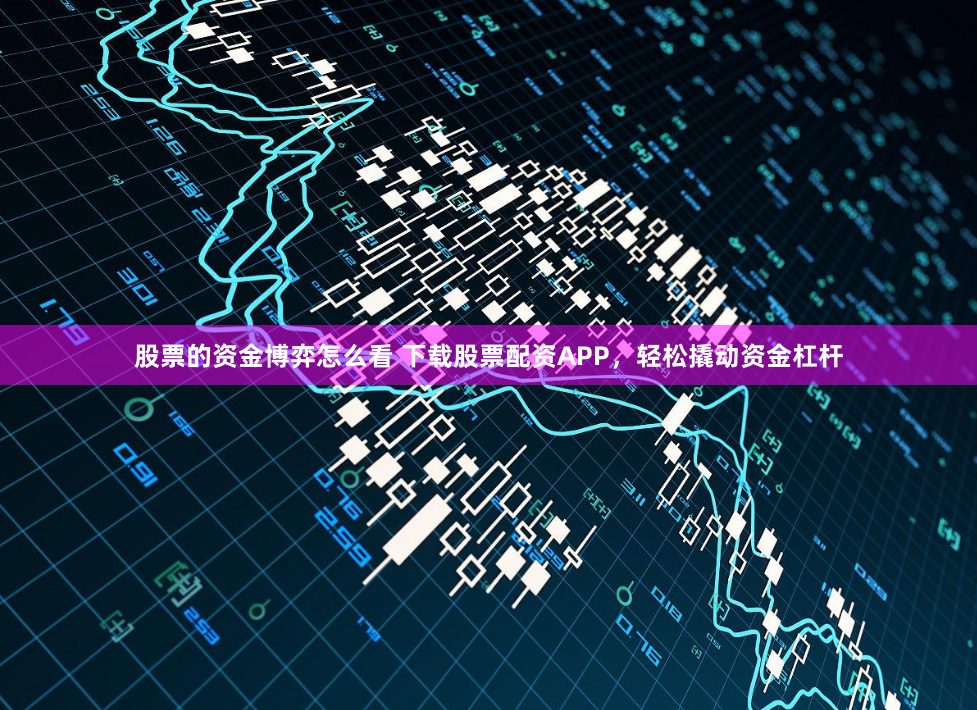 股票的资金博弈怎么看 下载股票配资APP，轻松撬动资金杠杆