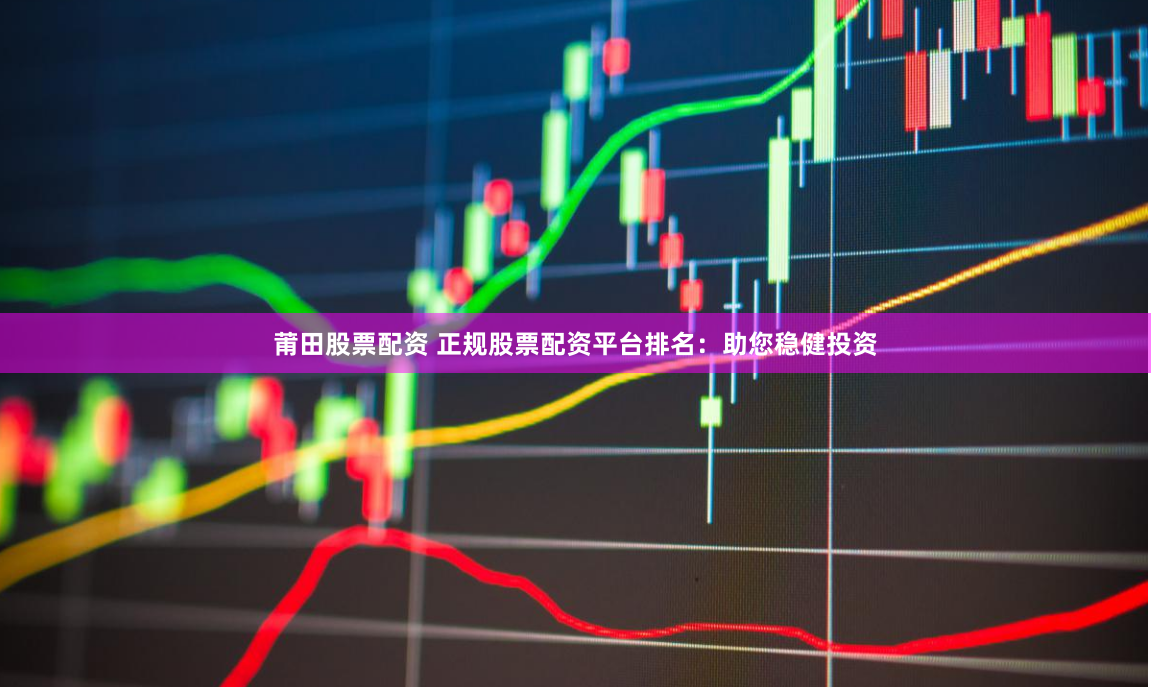莆田股票配资 正规股票配资平台排名：助您稳健投资