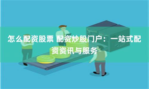 怎么配资股票 配资炒股门户：一站式配资资讯与服务