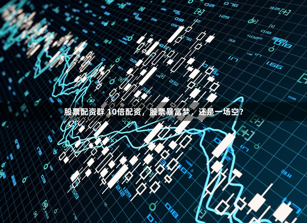 股票配资群 10倍配资，股票暴富梦，还是一场空？