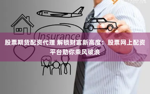 股票期货配资代理 解锁财富新高度：股票网上配资平台助你乘风破浪