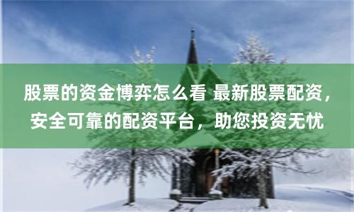 股票的资金博弈怎么看 最新股票配资，安全可靠的配资平台，助您投资无忧
