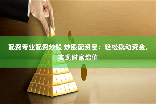 配资专业配资炒股 炒股配资宝：轻松撬动资金，实现财富增值