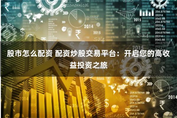 股市怎么配资 配资炒股交易平台：开启您的高收益投资之旅