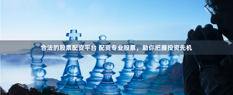 合法的股票配资平台 配资专业股票，助你把握投资先机