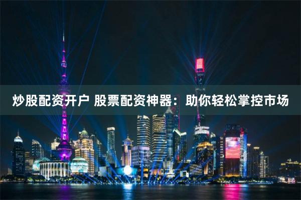 炒股配资开户 股票配资神器：助你轻松掌控市场