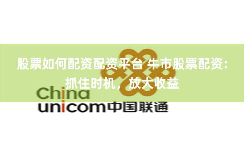 股票如何配资配资平台 牛市股票配资：抓住时机，放大收益