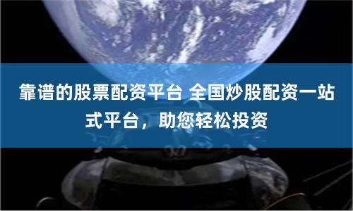 靠谱的股票配资平台 全国炒股配资一站式平台，助您轻松投资