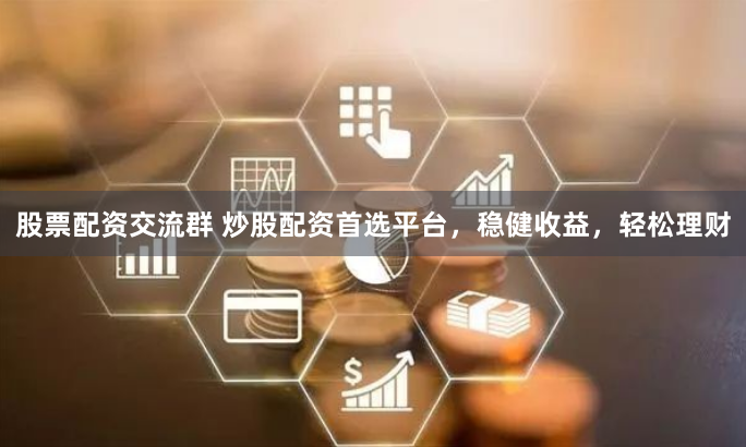 股票配资交流群 炒股配资首选平台，稳健收益，轻松理财