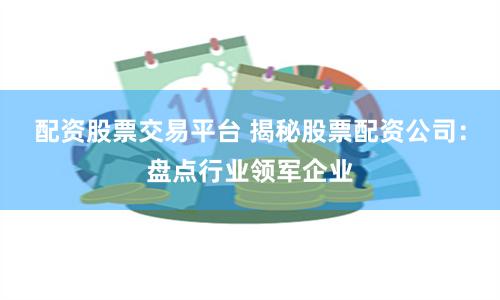 配资股票交易平台 揭秘股票配资公司：盘点行业领军企业