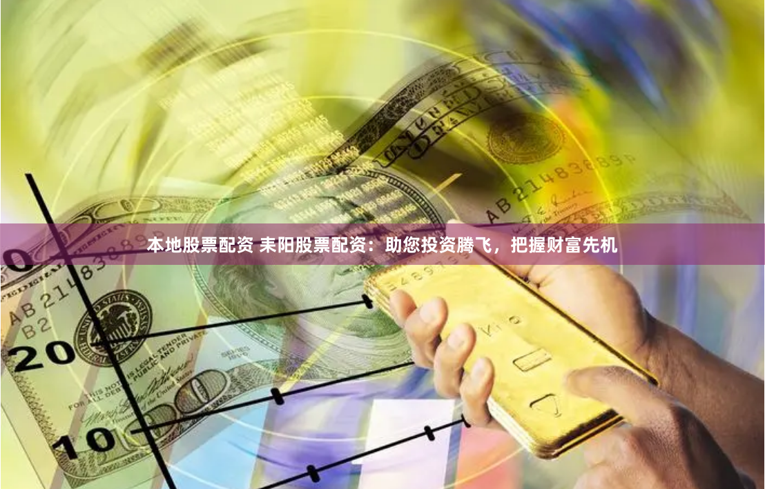 本地股票配资 耒阳股票配资：助您投资腾飞，把握财富先机