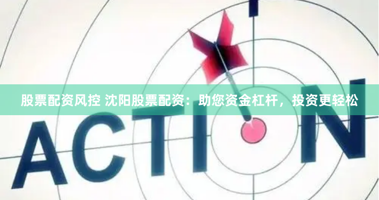 股票配资风控 沈阳股票配资：助您资金杠杆，投资更轻松
