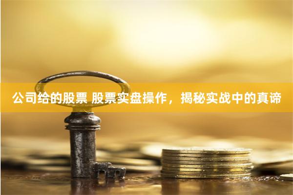 公司给的股票 股票实盘操作，揭秘实战中的真谛