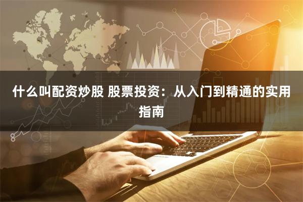 什么叫配资炒股 股票投资：从入门到精通的实用指南