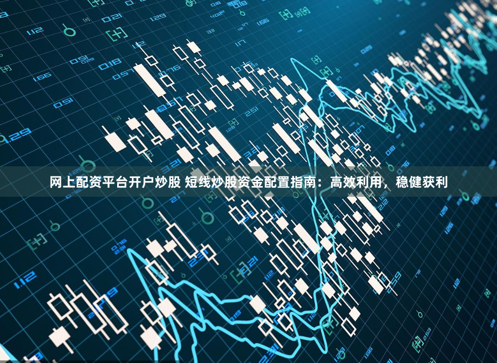 网上配资平台开户炒股 短线炒股资金配置指南：高效利用，稳健获利