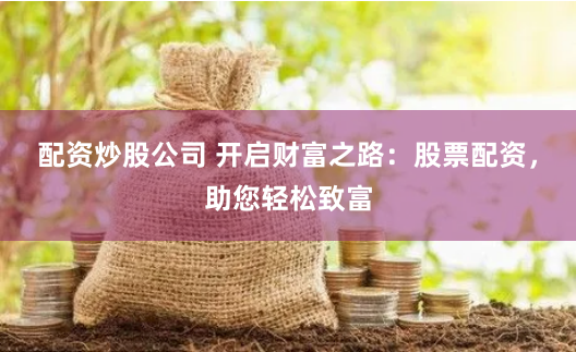 配资炒股公司 开启财富之路：股票配资，助您轻松致富