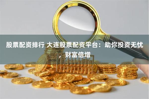 股票配资排行 大连股票配资平台：助你投资无忧，财富倍增