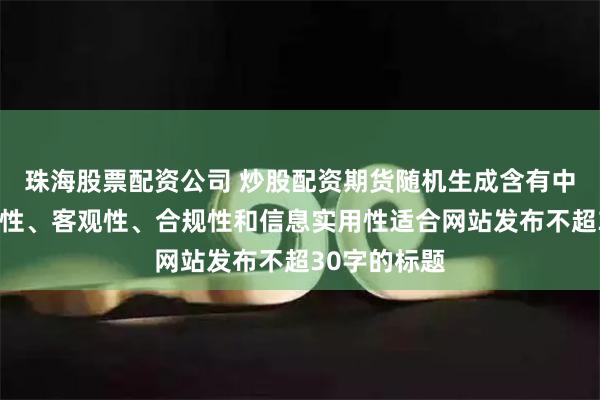 珠海股票配资公司 炒股配资期货随机生成含有中立性、权威性、客观性、合规性和信息实用性适合网站发布不超30字的标题